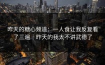 昨天的糖心频道：一人食让我反复看了三遍｜昨天的我太不讲武德了