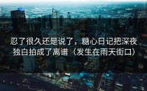 忍了很久还是说了，糖心日记把深夜独白拍成了离谱（发生在雨天街口）