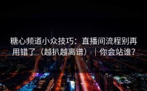 糖心频道小众技巧：直播间流程别再用错了（越扒越离谱）｜你会站谁？