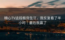 糖心TV这段租房生活，我反复看了半小时｜最后我赢了