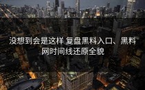 没想到会是这样 复盘黑料入口、黑料网时间线还原全貌