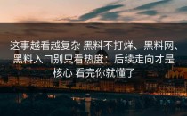 这事越看越复杂 黑料不打烊、黑料网、黑料入口别只看热度：后续走向才是核心 看完你就懂了