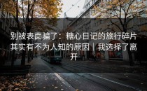 别被表面骗了：糖心日记的旅行碎片其实有不为人知的原因｜我选择了离开