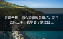 只讲干货：糖心频道收音避坑，新手也能上手｜我学会了放过自己