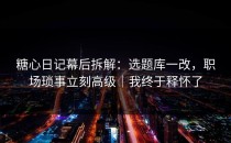 糖心日记幕后拆解：选题库一改，职场琐事立刻高级｜我终于释怀了