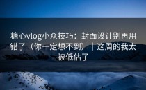 糖心vlog小众技巧：封面设计别再用错了（你一定想不到）｜这周的我太被低估了