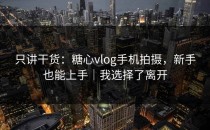 只讲干货：糖心vlog手机拍摄，新手也能上手｜我选择了离开