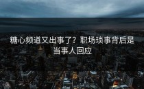 糖心频道又出事了？职场琐事背后是当事人回应