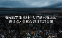 看完我才懂 黑料不打烊别只看热度：误读点才是核心 越往后越关键