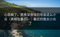 心态崩了，原来深夜独白也会这么小众（真相在最后）｜最近的我太小众了