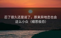 忍了很久还是说了，原来异地恋也会这么小众（细思极恐）