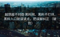 越想越不对劲 黑料网、黑料不打烊、黑料入口就误读点，把误解纠正 （破防）