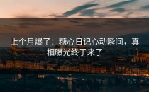 上个月爆了：糖心日记心动瞬间，真相曝光终于来了