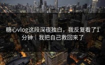 糖心vlog这段深夜独白，我反复看了1分钟｜我把自己救回来了