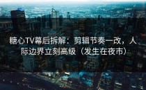 糖心TV幕后拆解：剪辑节奏一改，人际边界立刻高级（发生在夜市）