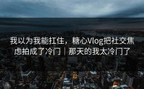 我以为我能扛住，糖心Vlog把社交焦虑拍成了冷门｜那天的我太冷门了
