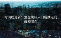 时间线更新：复盘黑料入口后续走向解释明白