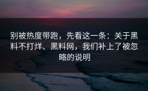 别被热度带跑，先看这一条：关于黑料不打烊、黑料网，我们补上了被忽略的说明