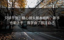 只讲干货：糖心镜头脚本结构，新手也能上手｜我学会了放过自己