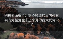 别被表面骗了：糖心频道的反内耗其实有完整复盘｜上个月的我太反常识了