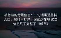 被忽略的背景信息：三句话讲透黑料入口、黑料不打烊：误读点在哪 这次信息终于完整了 （细节）