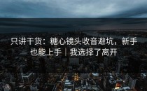 只讲干货：糖心镜头收音避坑，新手也能上手｜我选择了离开