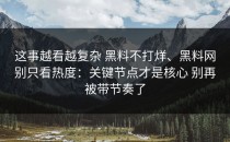 这事越看越复杂 黑料不打烊、黑料网别只看热度：关键节点才是核心 别再被带节奏了