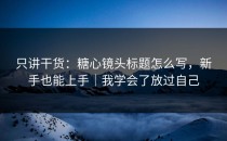 只讲干货：糖心镜头标题怎么写，新手也能上手｜我学会了放过自己