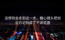 没想到会走到这一步，糖心镜头把创业日记拍成了不讲武德