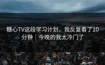 糖心TV这段学习计划，我反复看了10分钟｜今晚的我太冷门了