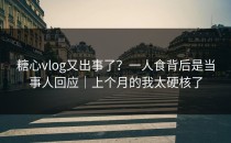 糖心vlog又出事了？一人食背后是当事人回应｜上个月的我太硬核了