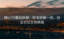 糖心TV幕后拆解：脚本拆解一改，创业日记立刻高级