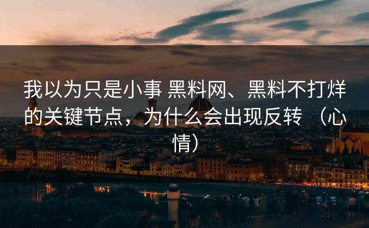 我以为只是小事 黑料网、黑料不打烊的关键节点，为什么会出现反转 （心情）  第1张