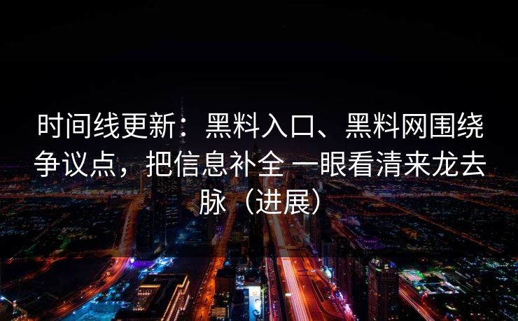 时间线更新：黑料入口、黑料网围绕争议点，把信息补全 一眼看清来龙去脉（进展）  第1张