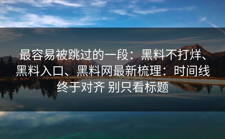 最容易被跳过的一段：黑料不打烊、黑料入口、黑料网最新梳理：时间线终于对齐 别只看标题  第1张