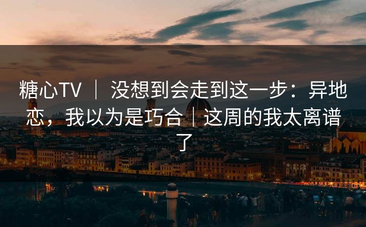 糖心TV ｜ 没想到会走到这一步：异地恋，我以为是巧合｜这周的我太离谱了  第1张