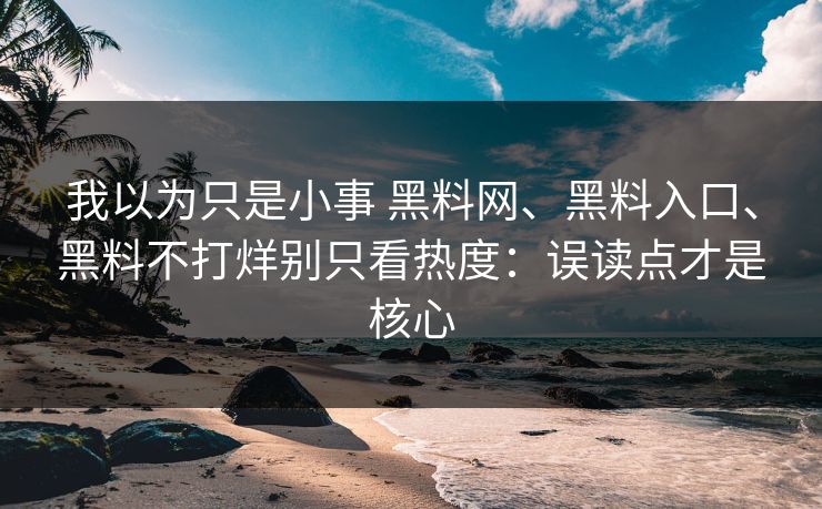 我以为只是小事 黑料网、黑料入口、黑料不打烊别只看热度：误读点才是核心  第1张