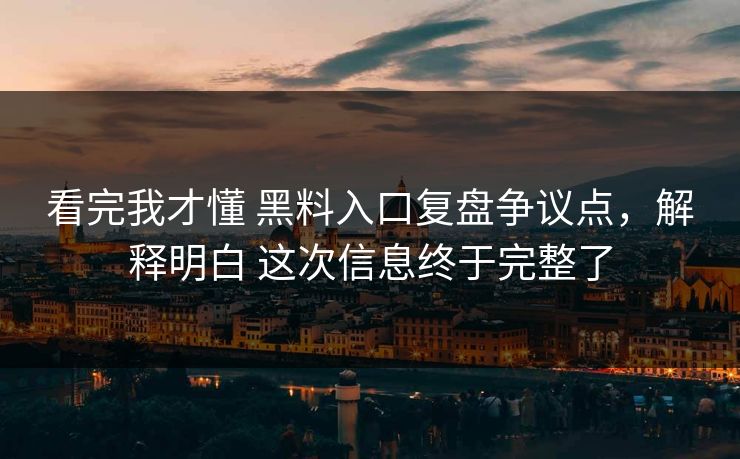 看完我才懂 黑料入口复盘争议点，解释明白 这次信息终于完整了  第1张