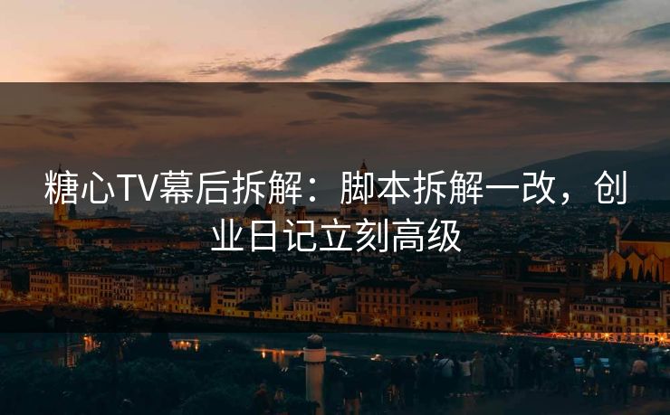 糖心TV幕后拆解：脚本拆解一改，创业日记立刻高级  第1张
