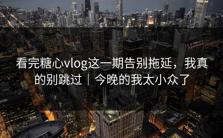 看完糖心vlog这一期告别拖延，我真的别跳过｜今晚的我太小众了  第1张