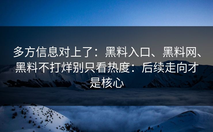 多方信息对上了：黑料入口、黑料网、黑料不打烊别只看热度：后续走向才是核心  第1张