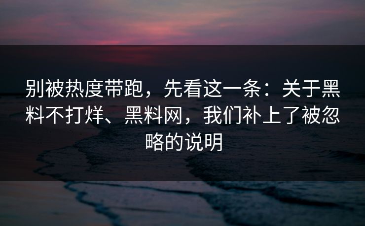别被热度带跑，先看这一条：关于黑料不打烊、黑料网，我们补上了被忽略的说明  第1张