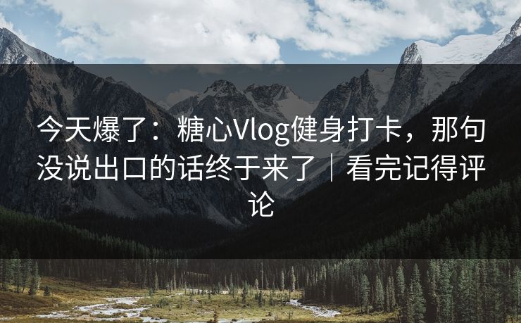 今天爆了：糖心Vlog健身打卡，那句没说出口的话终于来了｜看完记得评论  第1张