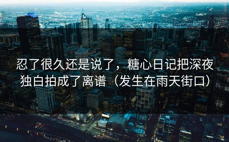 忍了很久还是说了，糖心日记把深夜独白拍成了离谱（发生在雨天街口）  第1张