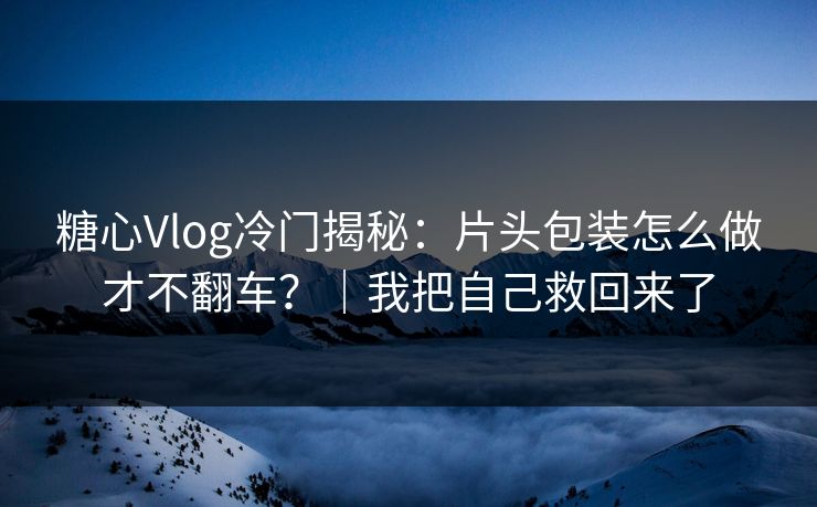 糖心Vlog冷门揭秘：片头包装怎么做才不翻车？｜我把自己救回来了  第1张