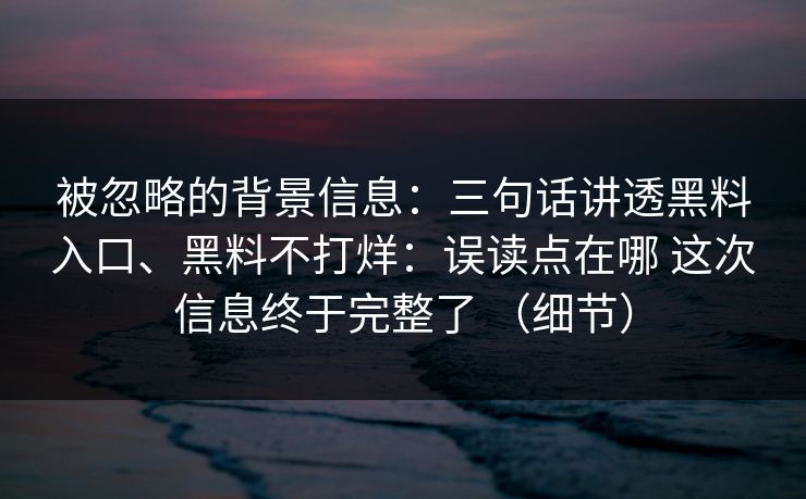 被忽略的背景信息：三句话讲透黑料入口、黑料不打烊：误读点在哪 这次信息终于完整了 （细节）  第1张