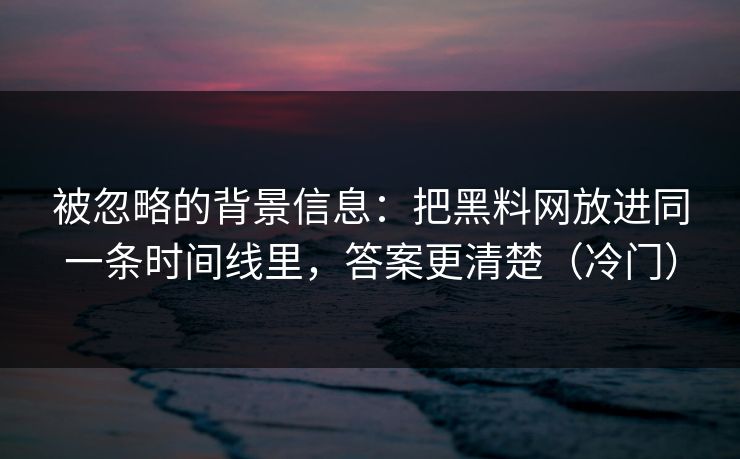 被忽略的背景信息：把黑料网放进同一条时间线里，答案更清楚（冷门）  第1张
