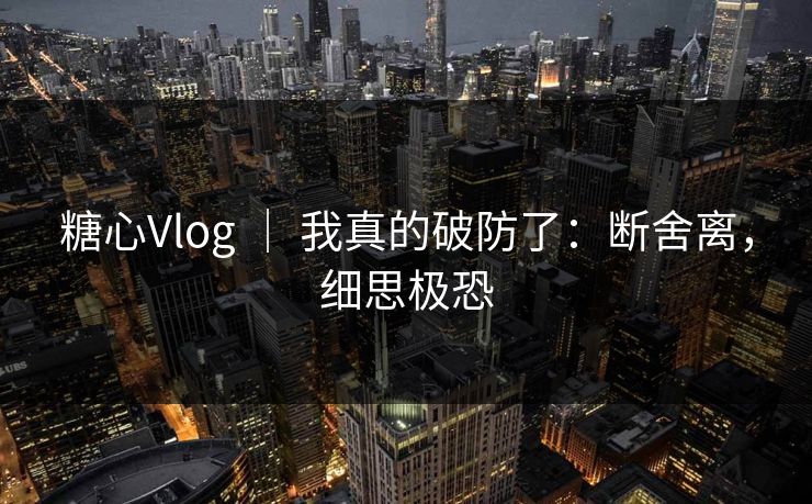 糖心Vlog ｜ 我真的破防了：断舍离，细思极恐  第1张