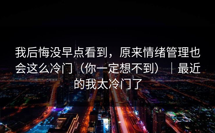 我后悔没早点看到，原来情绪管理也会这么冷门（你一定想不到）｜最近的我太冷门了  第1张
