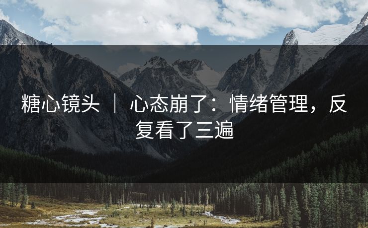糖心镜头 ｜ 心态崩了：情绪管理，反复看了三遍  第1张